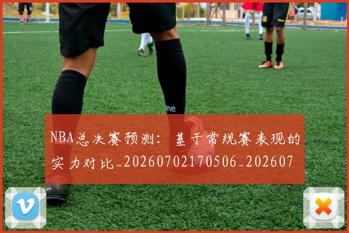 NBA总决赛预测：基于常规赛表现的实力对比_20260702170506_20260714213344