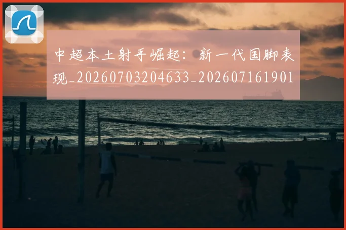 中超本土射手崛起:新一代国脚表现_20260703204633_20260716190132