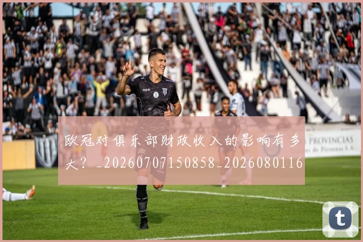 欧冠对俱乐部财政收入的影响有多大？_20260707150858_20260801163235