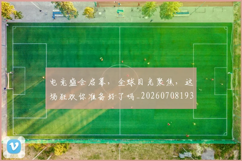 电竞盛会启幕,全球目光聚焦,这场狂欢你准备好了吗_20260708193522