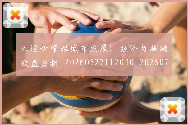大运会带动城市发展：经济与旅游效益分析_20260527112030_20260703225605