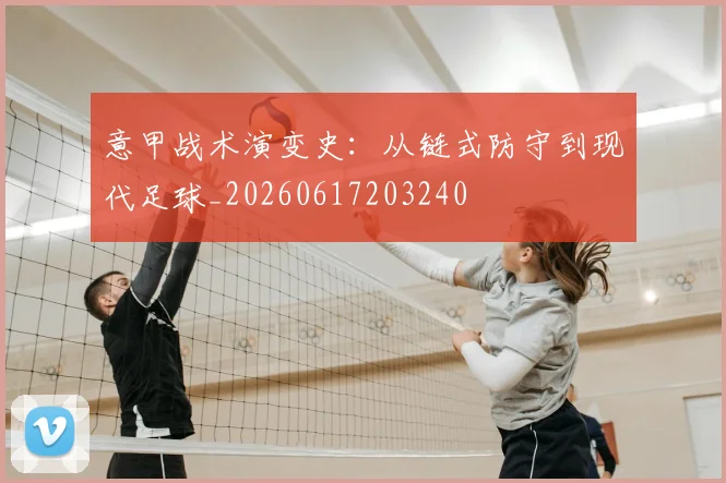 意甲战术演变史：从链式防守到现代足球_20260617203240