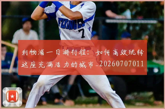 利物浦一日游行程：如何高效玩转这座充满活力的城市_20260707011855_20260718010009