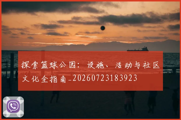 探索篮球公园:设施、活动与社区文化全指南_20260723183923