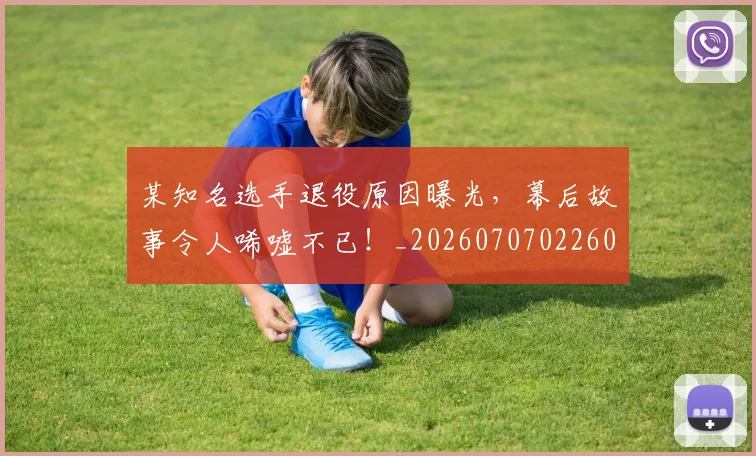 某知名选手退役原因曝光,幕后故事令人唏嘘不已!_20260707022605