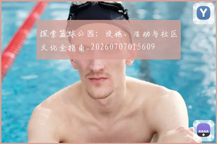 探索篮球公园:设施、活动与社区文化全指南_20260707015609
