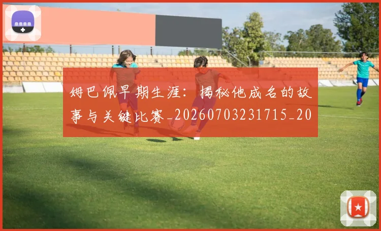姆巴佩早期生涯：揭秘他成名的故事与关键比赛_20260703231715_20260720185719
