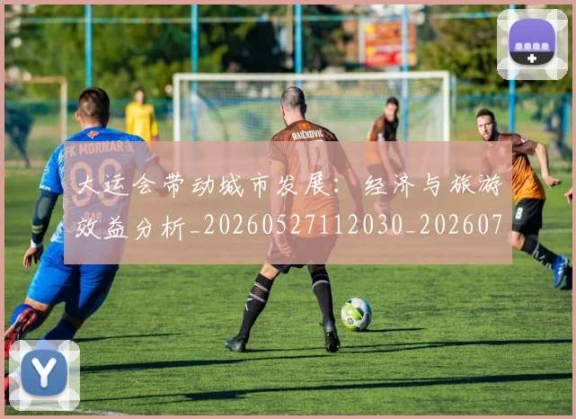 大运会带动城市发展：经济与旅游效益分析_20260527112030_20260703225605_20260719171646