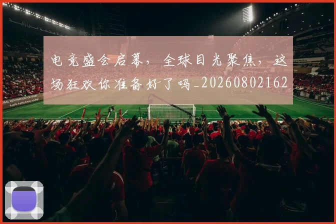 电竞盛会启幕,全球目光聚焦,这场狂欢你准备好了吗_20260802162656