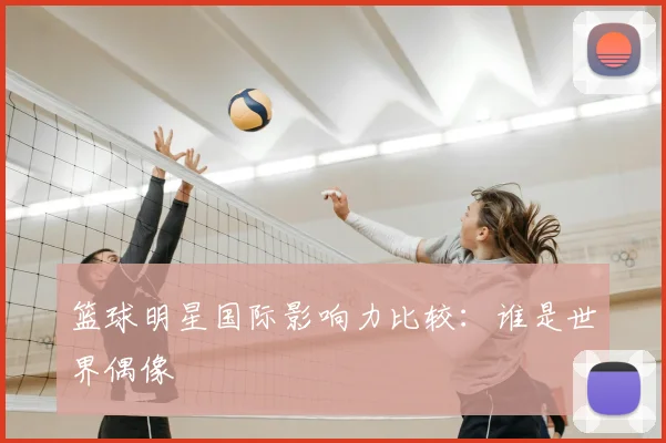 篮球明星国际影响力比较:谁是世界偶像