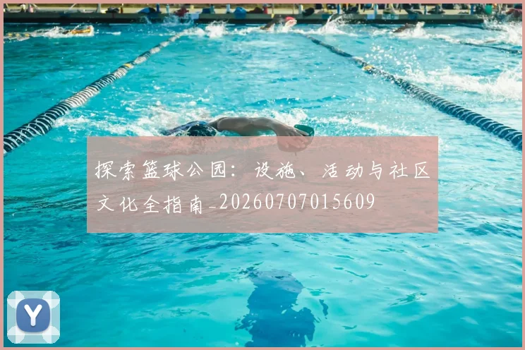 探索篮球公园：设施、活动与社区文化全指南_20260707015609