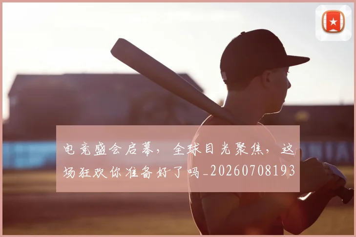 电竞盛会启幕，全球目光聚焦，这场狂欢你准备好了吗_20260708193522