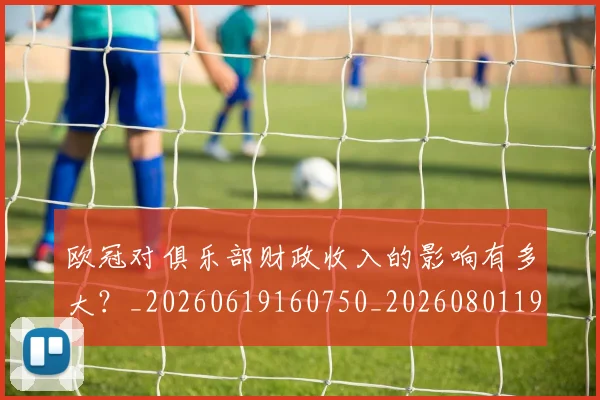 欧冠对俱乐部财政收入的影响有多大?_20260619160750_20260801195655