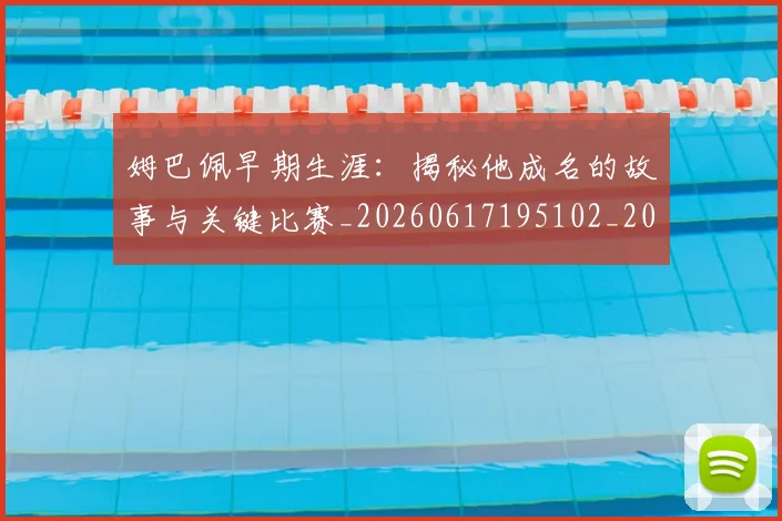 姆巴佩早期生涯：揭秘他成名的故事与关键比赛_20260617195102_20260720185717