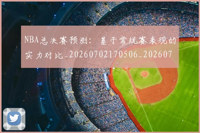 NBA总决赛预测:基于常规赛表现的实力对比_20260702170506_20260714213344