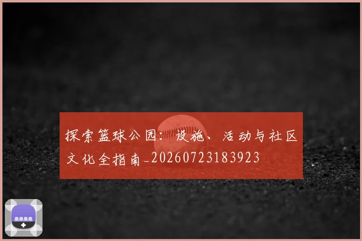 探索篮球公园：设施、活动与社区文化全指南_20260723183923