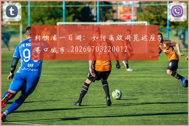 利物浦一日游：如何高效游览这座港口城市_20260703220012