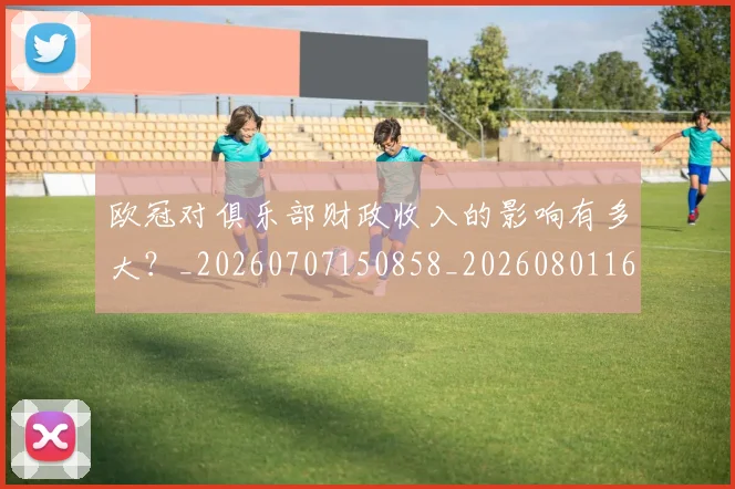 欧冠对俱乐部财政收入的影响有多大？_20260707150858_20260801163235
