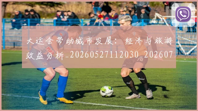 大运会带动城市发展：经济与旅游效益分析_20260527112030_20260703225605