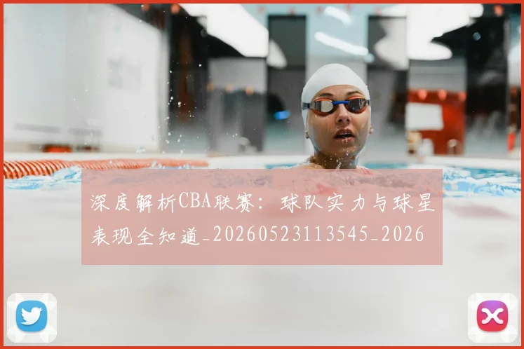 深度解析CBA联赛:球队实力与球星表现全知道_20260523113545_20260707154457_20260801203326