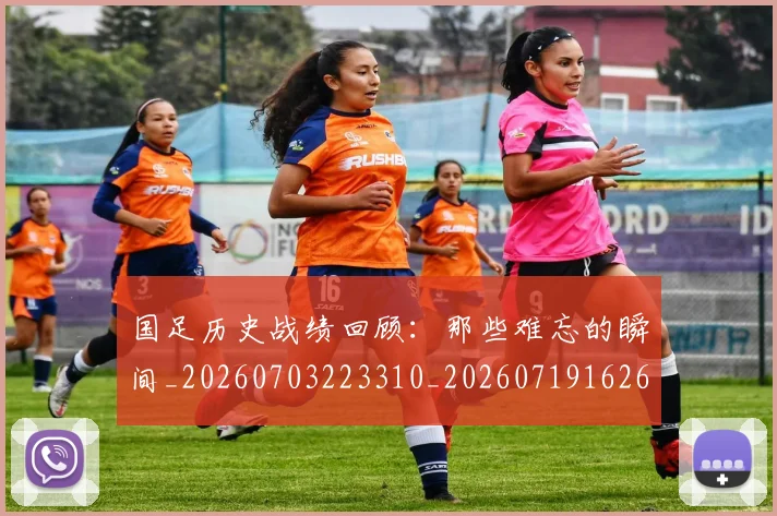 国足历史战绩回顾：那些难忘的瞬间_20260703223310_20260719162634