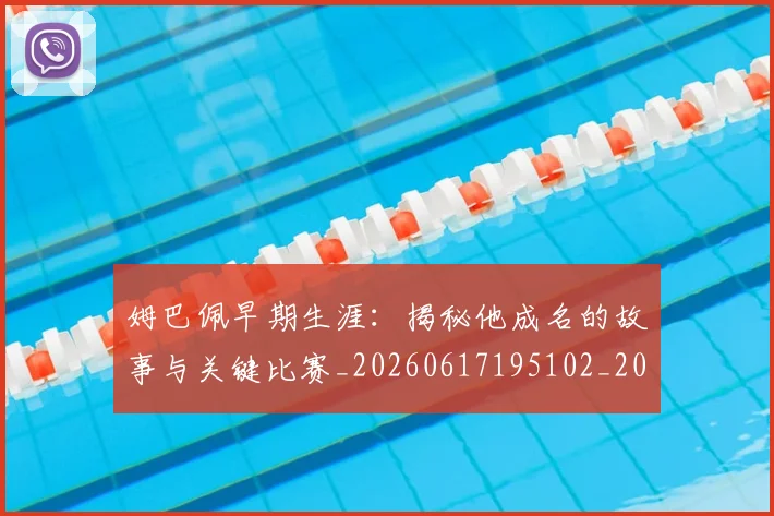 姆巴佩早期生涯:揭秘他成名的故事与关键比赛_20260617195102_20260720185717