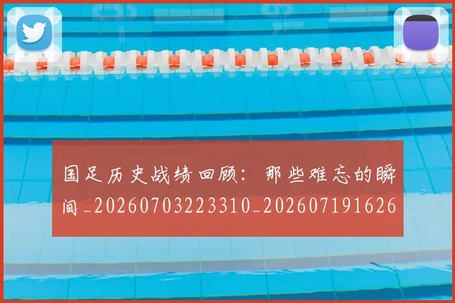 国足历史战绩回顾：那些难忘的瞬间_20260703223310_20260719162634