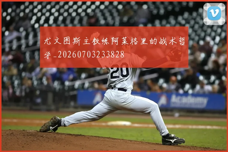 尤文图斯主教练阿莱格里的战术哲学_20260703233828
