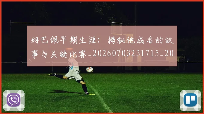姆巴佩早期生涯：揭秘他成名的故事与关键比赛_20260703231715_20260720185719