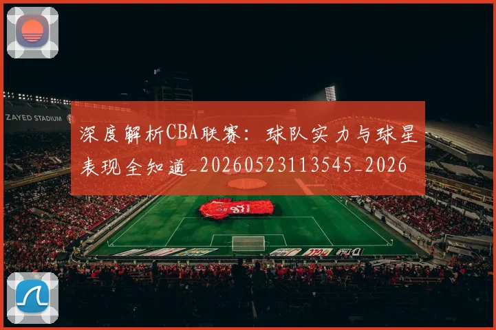 深度解析CBA联赛:球队实力与球星表现全知道_20260523113545_20260707154457_20260801203326